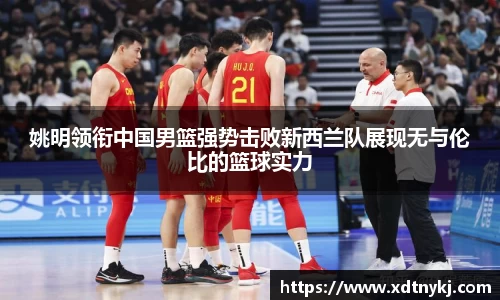 姚明领衔中国男篮强势击败新西兰队展现无与伦比的篮球实力